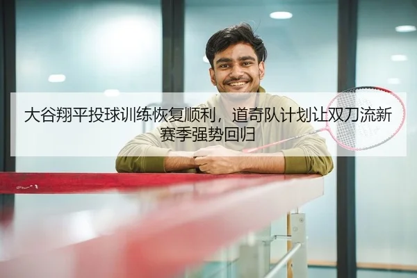 大谷翔平投球训练恢复顺利，道奇队计划让双刀流新赛季强势回归