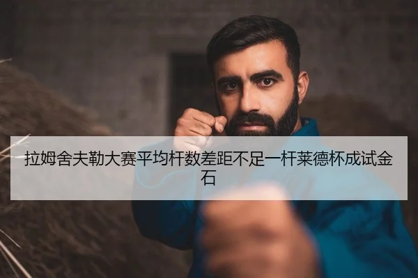 拉姆舍夫勒大赛平均杆数差距不足一杆莱德杯成试金石